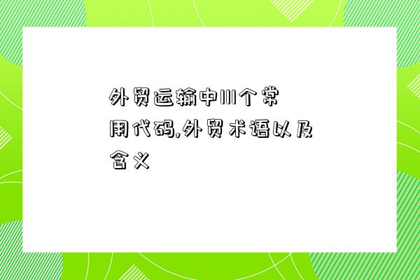 外贸运输中111个常用代码外贸ob体育术语以及寄义(图1)